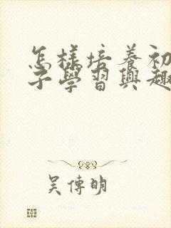 怎样培养初中孩子学习兴趣