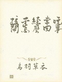 孩子经常晚上哭闹怎么回事