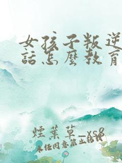 女孩子叛逆不听话怎么教育