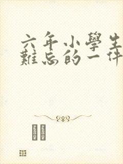 六年小学生活最难忘的一件事400字