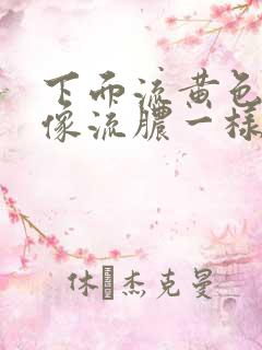 下面流黄色液体像流脓一样女性