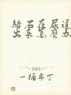 结石在尿道排不出来怎么办