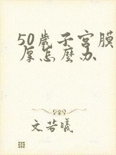 50岁子宫膜增厚怎么办