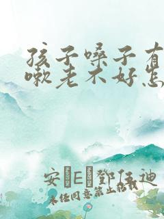 孩子嗓子有痰咳嗽老不好怎么办