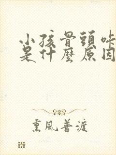 小孩骨头咔咔响是什么原因