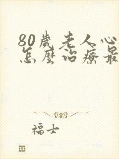 80岁老人心衰怎么治疗最好