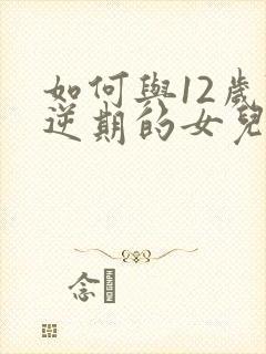 如何与12岁叛逆期的女儿相处沟通