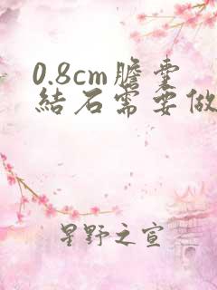 0.8cm胆囊结石需要做手术吗?