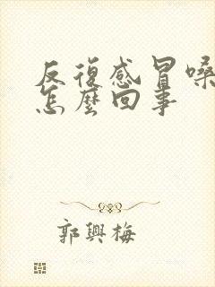 反复感冒嗓子疼怎么回事