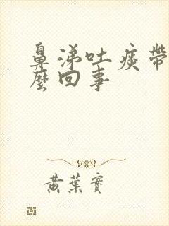 鼻涕吐痰带血怎么回事