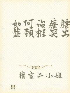 如何治疗腰椎间盘颈椎突出