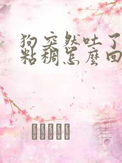 狗突然吐了白色粘稠怎么回事