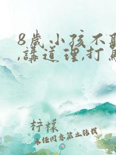 8岁小孩不听话,讲道理,打骂都没用怎么办