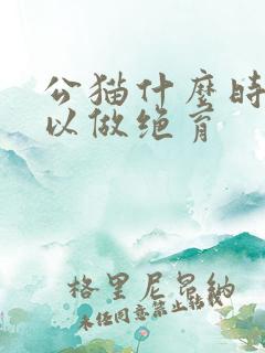 公猫什么时候可以做绝育