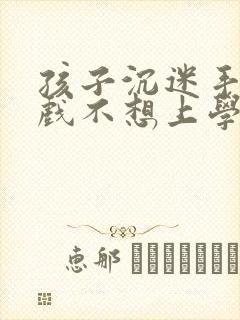 孩子沉迷手机游戏不想上学咋办