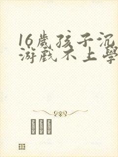 16岁孩子沉迷游戏不上学