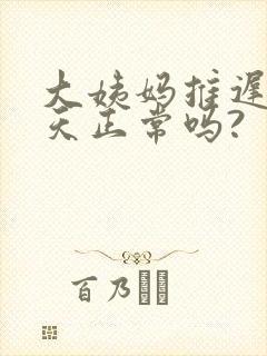 大姨妈推迟了七天正常吗?