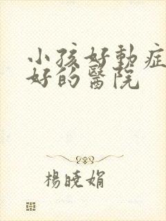 小孩好动症的较好的医院