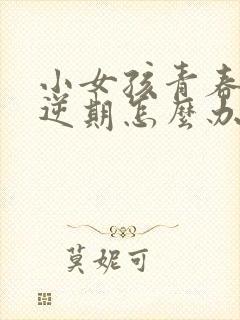 小女孩青春期叛逆期怎么办?