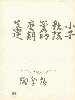 怎么管教小孩叛逆期的孩子