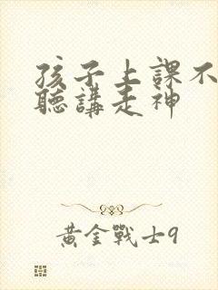 孩子上课不认真听讲走神