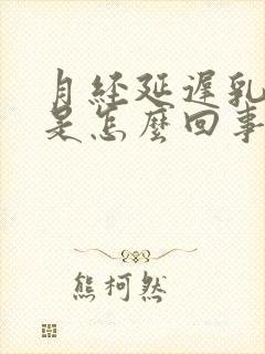 月经延迟乳头痛是怎么回事