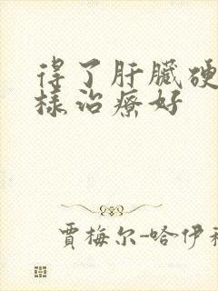 得了肝脏硬化怎样治疗好