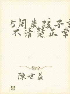 5周岁孩子说话不清楚正常吗