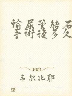 输尿管结石软镜手术后多久拔尿管