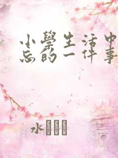 小学生活中最难忘的一件事300字