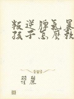 叛逆脾气暴躁的孩子怎么教育