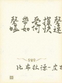 声带受损声音嘶哑如何快速恢复