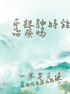 牙龈肿时能根管治疗吗