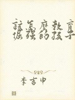 该怎么教育固执倔强的孩子?