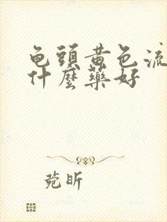 龟头黄色流脓吃什么药好