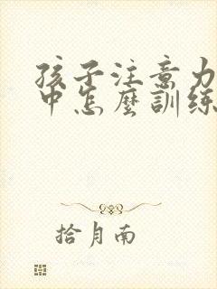 孩子注意力不集中怎么训练注意力