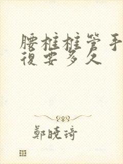 腰椎椎管手术恢复要多久