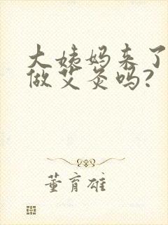 大姨妈来了可以做艾灸吗?