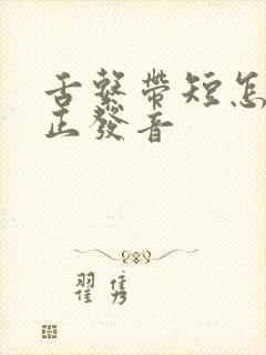 舌系带短怎么矫正发音