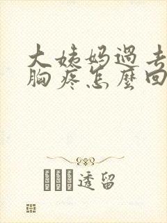 大姨妈过去几天胸疼怎么回事