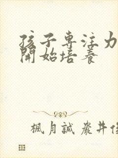 孩子专注力多大开始培养