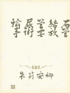 输尿管结石微创手术要放管吗