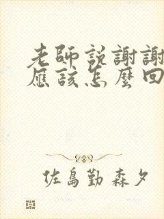 老师说谢谢家长应该怎么回复呢