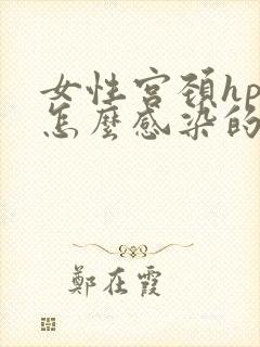 女性宫颈hpv怎么感染的