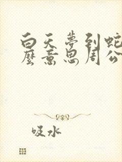 白天梦到蛇是什么意思周公解梦