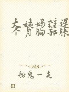 大姨妈推迟了半个月胸部胀痛