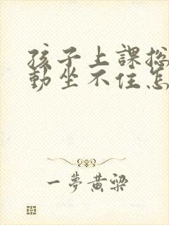 孩子上课总是好动坐不住怎么办