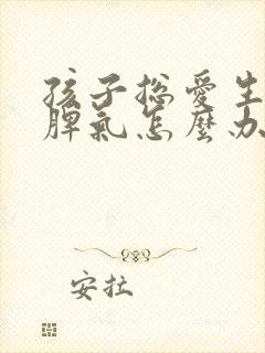 孩子总爱生气发脾气怎么办