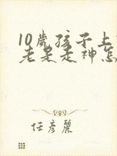 10岁孩子上课老是走神怎么回事