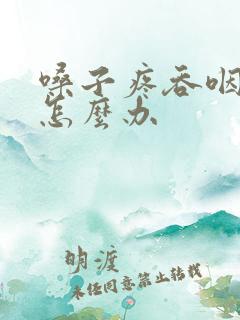 嗓子疼吞咽困难怎么办